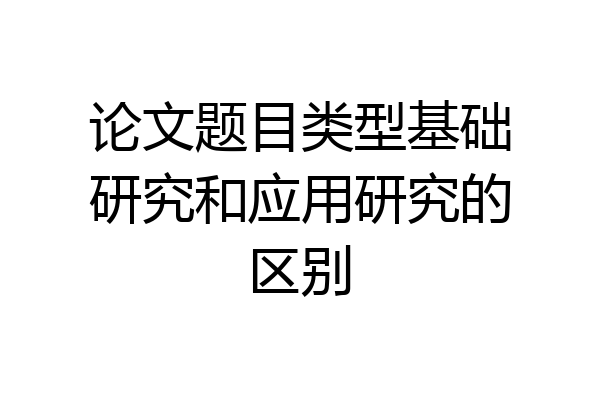 论文题目类型基础研究和应用研究的区别