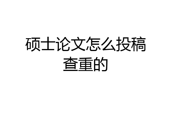 硕士论文怎么投稿查重的