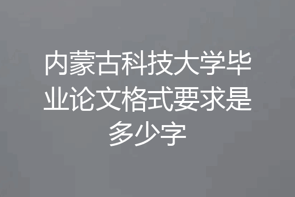 内蒙古科技大学毕业论文格式要求是多少字