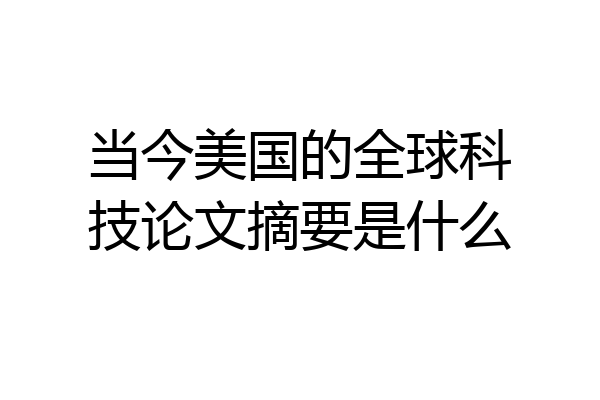 当今美国的全球科技论文摘要是什么