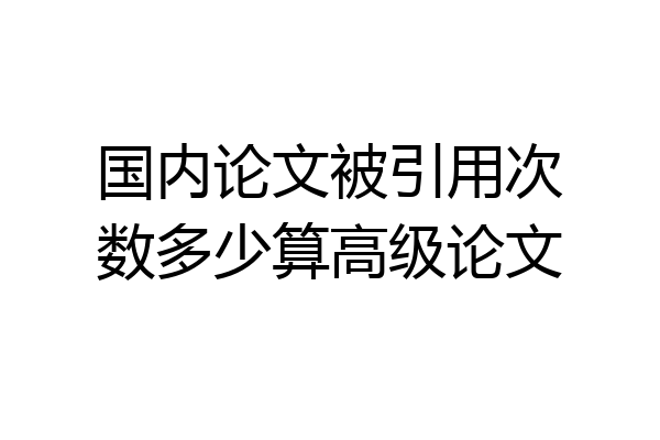 国内论文被引用次数多少算高级论文