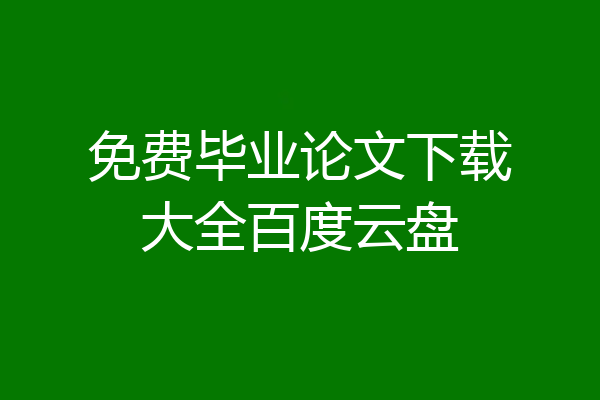 免费毕业论文下载大全百度云盘