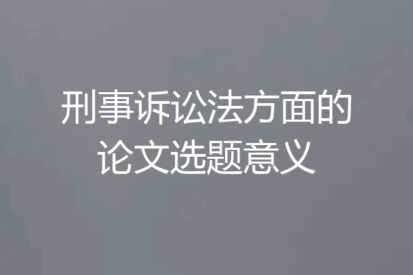 刑事诉讼法方面的论文选题意义