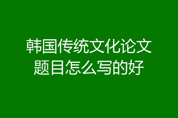 韩国传统文化论文题目怎么写的好