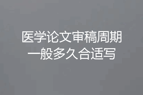 医学论文审稿周期一般多久合适写