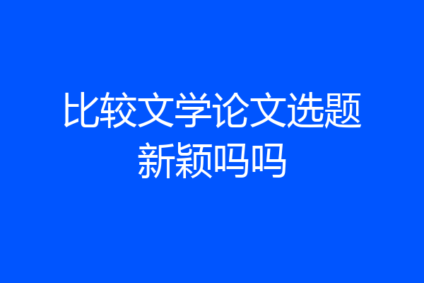 比较文学论文选题新颖吗吗