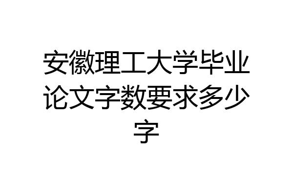 安徽理工大学毕业论文字数要求多少字