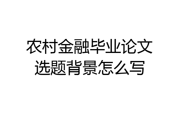 农村金融毕业论文选题背景怎么写