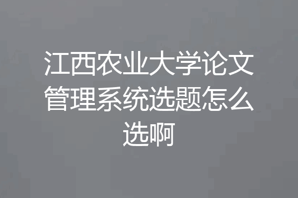 江西农业大学论文管理系统选题怎么选啊