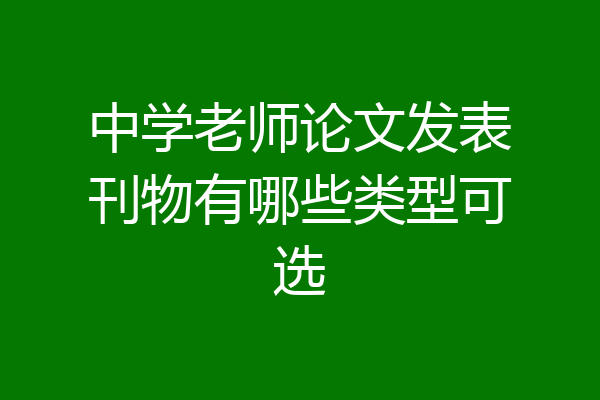 中学老师论文发表刊物有哪些类型可选