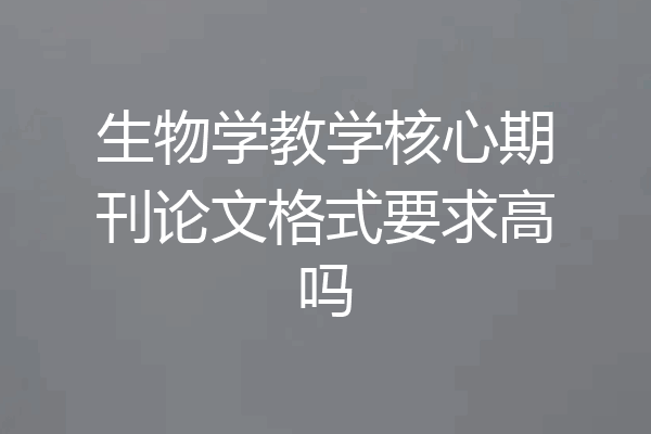 生物学教学核心期刊论文格式要求高吗