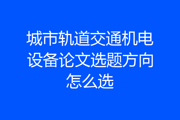 城市轨道交通机电设备论文选题方向怎么选
