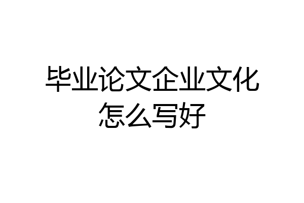 毕业论文企业文化怎么写好