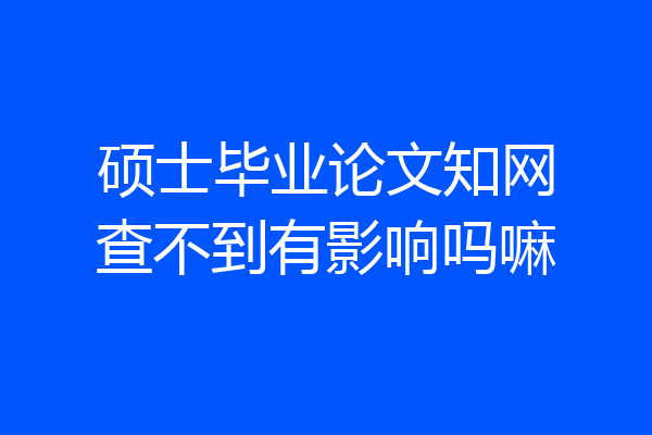硕士毕业论文知网查不到有影响吗嘛