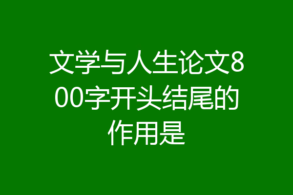 文学与人生论文800字开头结尾的作用是