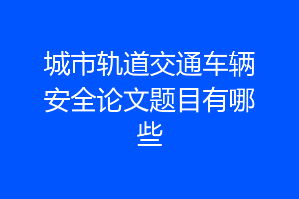 城市轨道交通车辆安全论文题目有哪些