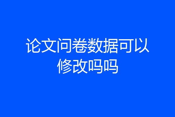 论文问卷数据可以修改吗吗