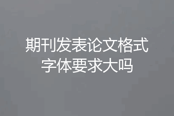 期刊发表论文格式字体要求大吗