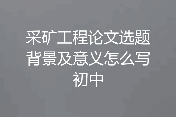 采矿工程论文选题背景及意义怎么写初中