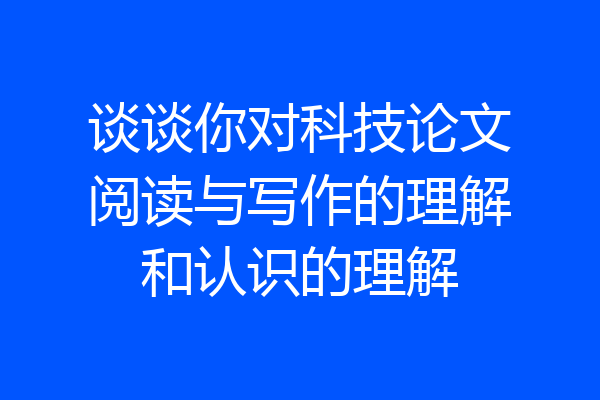 谈谈你对科技论文阅读与写作的理解和认识的理解