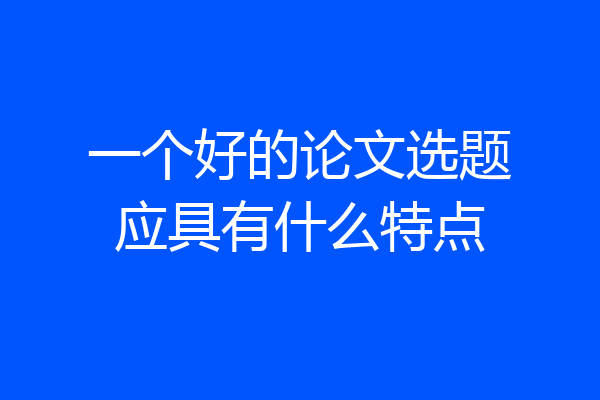 一个好的论文选题应具有什么特点