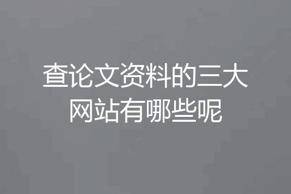 查论文资料的三大网站有哪些呢