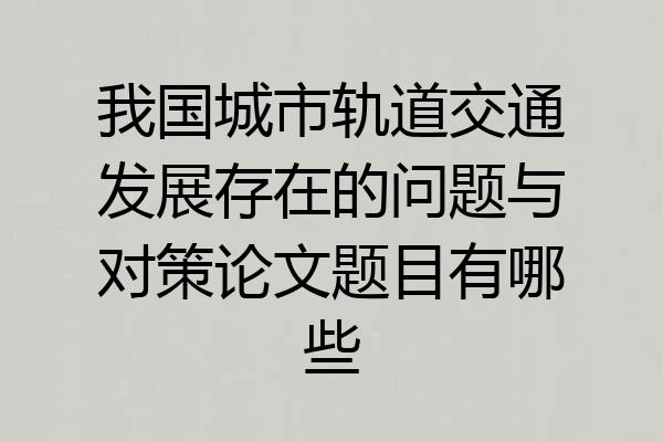 我国城市轨道交通发展存在的问题与对策论文题目有哪些