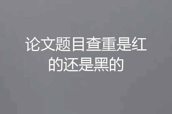 论文题目查重是红的还是黑的