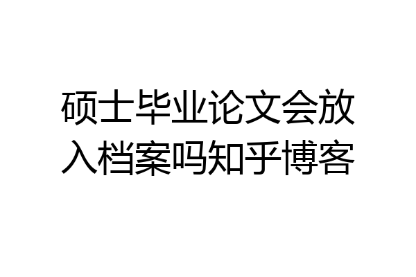 硕士毕业论文会放入档案吗知乎博客