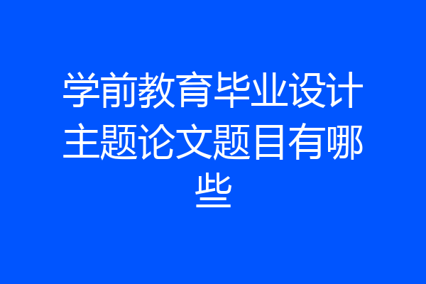 学前教育毕业设计主题论文题目有哪些