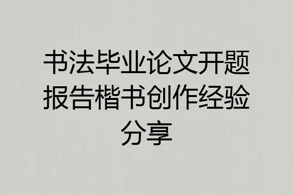 书法毕业论文开题报告楷书创作经验分享
