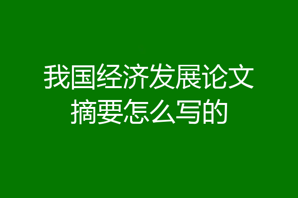 我国经济发展论文摘要怎么写的