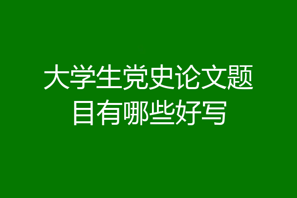 大学生党史论文题目有哪些好写