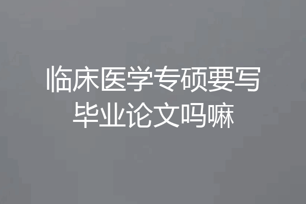 临床医学专硕要写毕业论文吗嘛