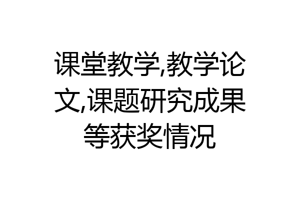 课堂教学,教学论文,课题研究成果等获奖情况