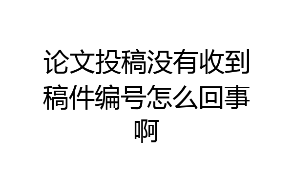 论文投稿没有收到稿件编号怎么回事啊