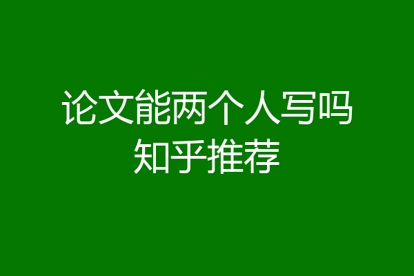 论文能两个人写吗知乎推荐