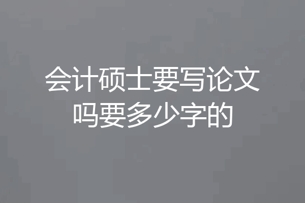 会计硕士要写论文吗要多少字的