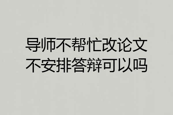 导师不帮忙改论文不安排答辩可以吗