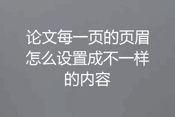 论文每一页的页眉怎么设置成不一样的内容