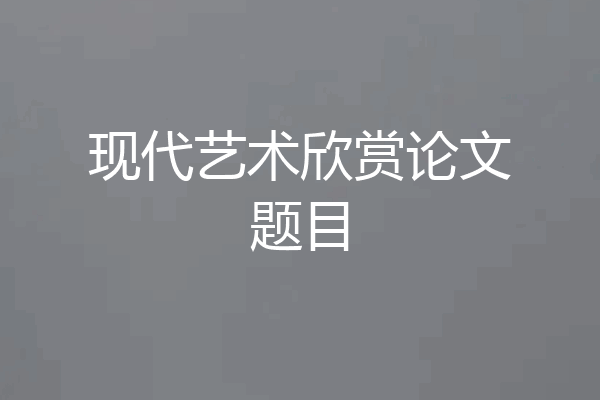 现代艺术欣赏论文题目