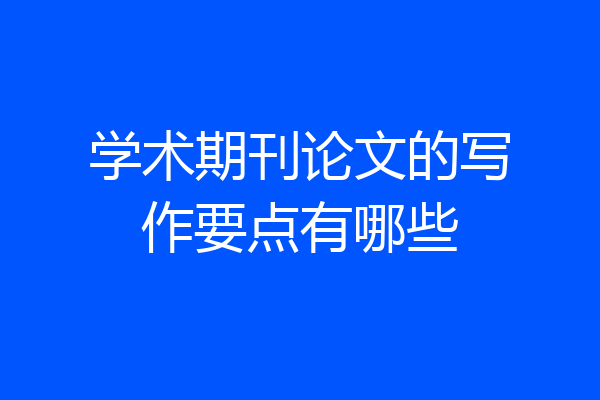 学术期刊论文的写作要点有哪些