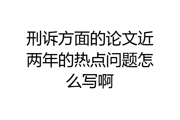 刑诉方面的论文近两年的热点问题怎么写啊