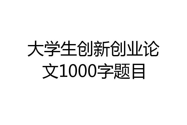 大学生创新创业论文1000字题目