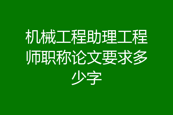 机械工程助理工程师职称论文要求多少字