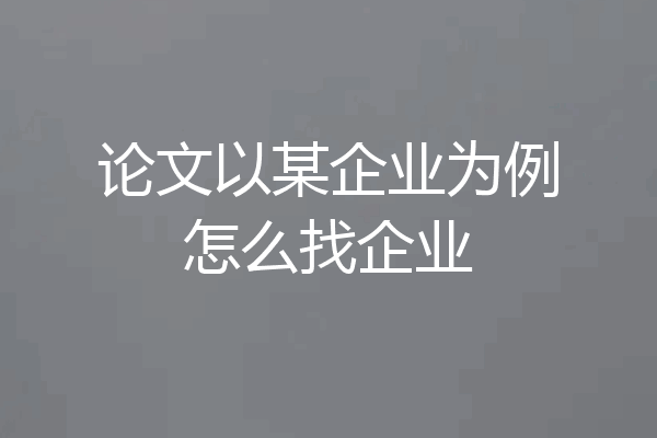 论文以某企业为例怎么找企业