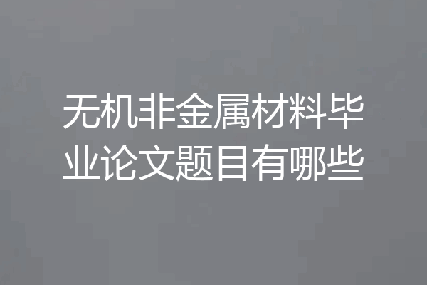 无机非金属材料毕业论文题目有哪些