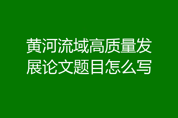 黄河流域高质量发展论文题目怎么写