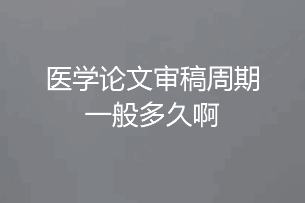 医学论文审稿周期一般多久啊