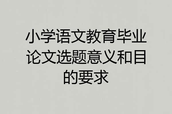 小学语文教育毕业论文选题意义和目的要求